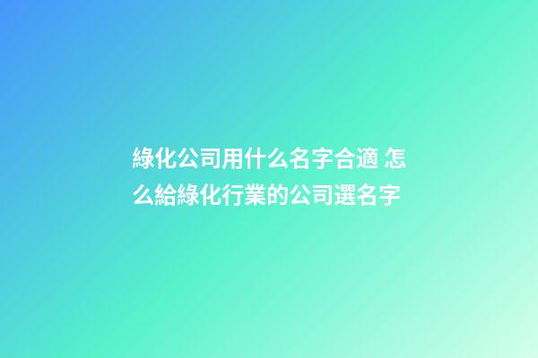 綠化公司用什么名字合適 怎么給綠化行業的公司選名字-第1張-公司起名-玄機派